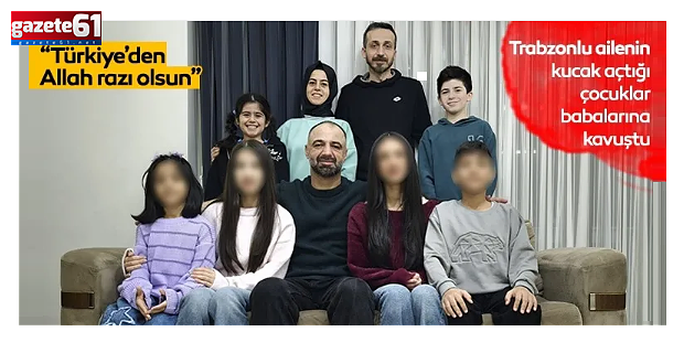 Trabzonlu ailenin kucak açtığı çocuklar babalarına kavuştu