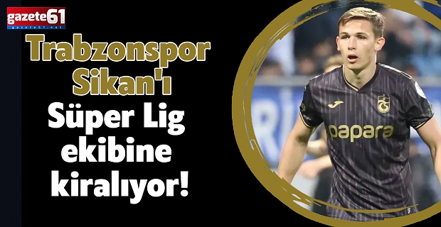Trabzonspor Sikan'ı Süper Lig ekibine kiralıyor!