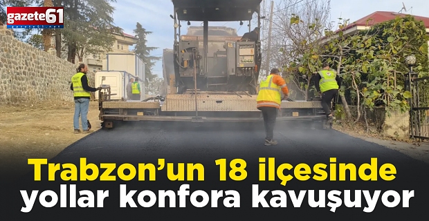 Trabzon’un 18 ilçesinde yollar konfora kavuşuyor