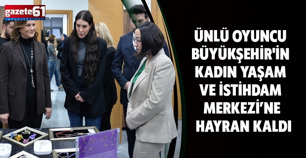 ÜNLÜ OYUNCU BÜYÜKŞEHİR'İN KADIN YAŞAM VE İSTİHDAM MERKEZİ’NE HAYRAN KALDI