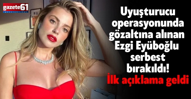 Uyuşturucu operasyonunda gözaltına alınan Ezgi Eyüboğlu serbest bırakıldı! İlk açıklama geldi