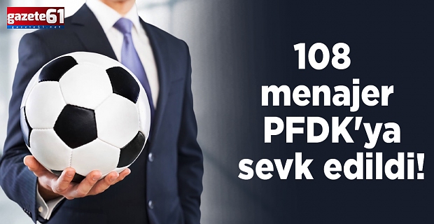 108 menajer PFDK'ya sevk edildi!