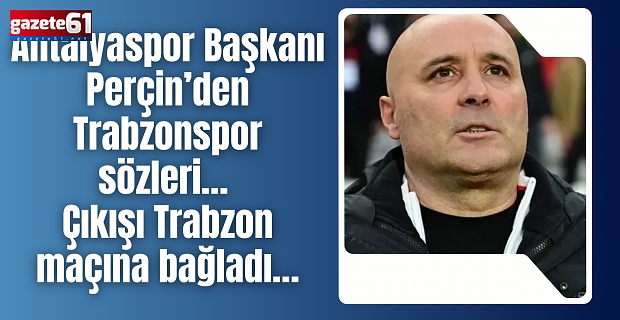 Antalyaspor Başkanı Perçin’den Trabzonspor sözleri… Çıkışı Trabzon maçına bağladı…