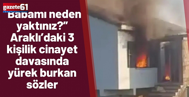 Araklı’daki 3 kişilik cinayet davasında yürek burkan sözler...