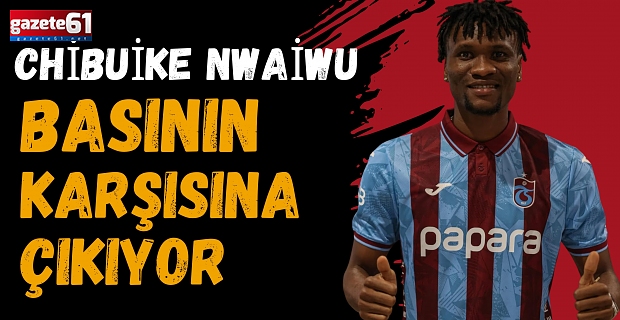 Chibuike Nwaiwu basının karşısına çıkıyor