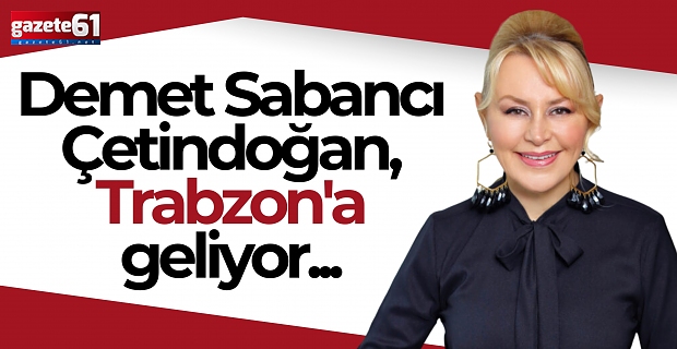 Demet Sabancı Çetindoğan, Trabzon'a geliyor...