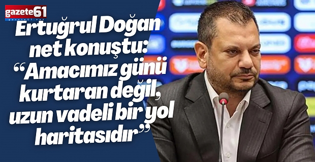 Ertuğrul Doğan net konuştu: “Amacımız günü kurtaran değil, uzun vadeli bir yol haritasıdır”