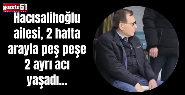 Hacısalihoğlu ailesi, 2 hafta arayla peş peşe 2 ayrı acı yaşadı...