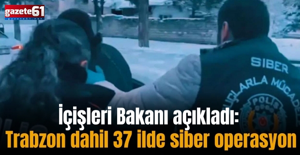 İçişleri Bakanı açıkladı: Trabzon dahil 37 ilde siber operasyon