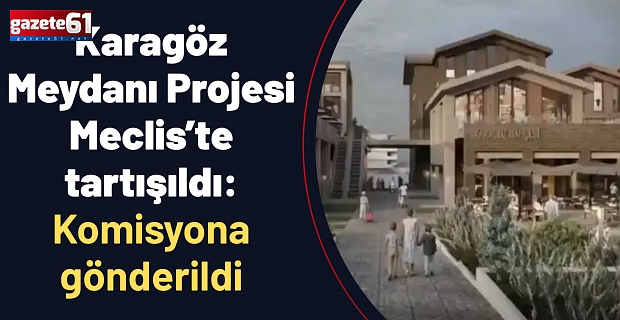 Karagöz Meydanı Projesi Meclis’te tartışıldı: Komisyona gönderildi