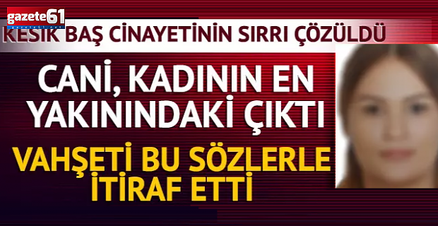 Kesik baş cinayeti infial yaratmıştı! Şüpheliler yakalandı, katil sevgilisi çıktı