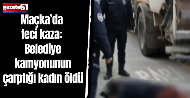 Maçka’da feci kaza: Belediye kamyonunun çarptığı kadın öldü