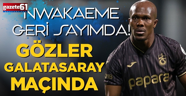 Nwakaeme geri sayımda! Gözler Galatasaray maçında