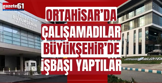 ORTAHİSAR’DA ÇALIŞAMADILAR BÜYÜKŞEHİR’DE İŞBAŞI YAPTILAR