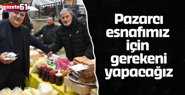 Pazarcı esnafımız için gerekeni yapacağız