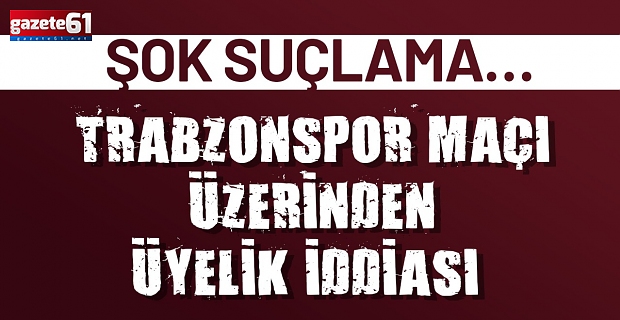 Şok suçlama…Trabzonspor Maçı Üzerinden Üyelik İddiası…
