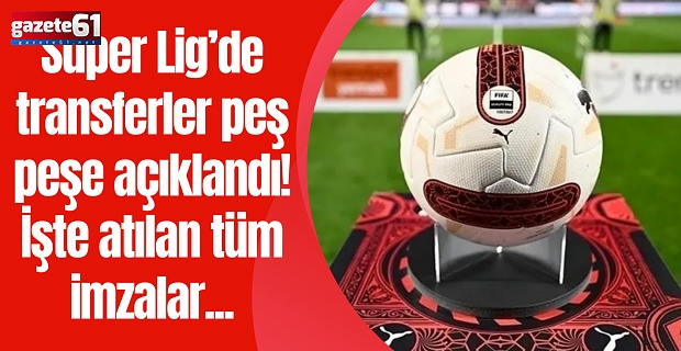 Süper Lig’de transferler peş peşe açıklandı! İşte atılan tüm imzalar...