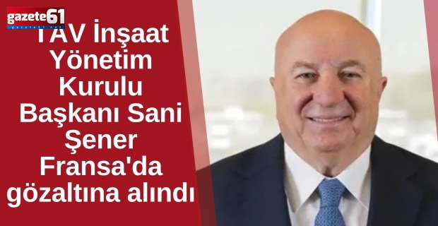 TAV İnşaat Yönetim Kurulu Başkanı Sani Şener Fransa'da gözaltına alındı