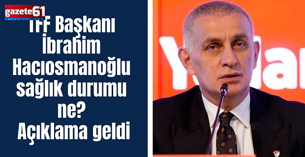TFF Başkanı İbrahim Hacıosmanoğlu sağlık durumu ne? Açıklama geldi