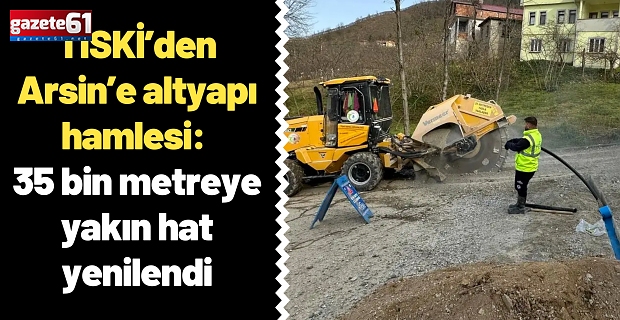 TİSKİ’den Arsin’e altyapı hamlesi: 35 bin metreye yakın hat yenilendi