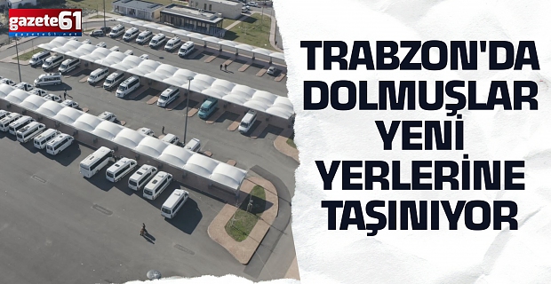 TRABZON'DA DOLMUŞLAR YENİ YERLERİNE TAŞINIYOR