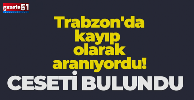 Trabzon'da kayıp olarak aranan kişi ölü bulundu!