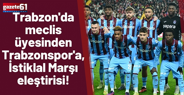 Trabzon'da meclis üyesinden Trabzonspor'a, İstiklal Marşı eleştirisi!