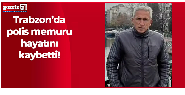 Trabzon'da polis memuru hayatını kaybetti