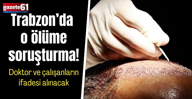 Trabzon'da saç ekimi sırasında ölen kişiyle ilgili soruşturma başlatıldı