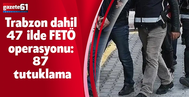 Trabzon dahil 47 ilde FETÖ operasyonu: 87 tutuklama