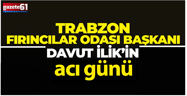 Trabzon Fırıncılar Odası Başkanı Davut İlik’in acı günü...