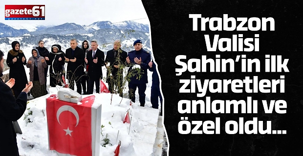 Trabzon Valisi Şahin’in ilk ziyaretleri anlamlı ve özel oldu...