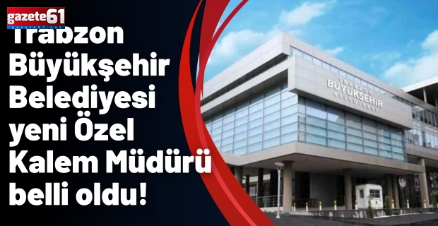 Trabzon Büyükşehir Belediyesi yeni Özel Kalem Müdürü belli oldu!