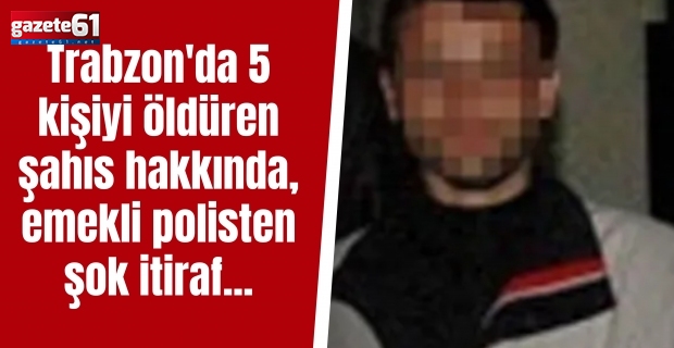 Trabzon'da 5 kişiyi öldüren şahıs hakkında, emekli polisten şok itiraf...