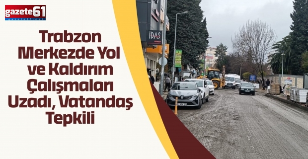 Trabzon Merkezde Yol ve Kaldırım Çalışmaları Uzadı, Vatandaş Tepkili