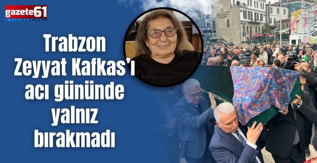 Trabzon Zeyyat Kafkas’ı acı gününde yalnız bırakmadı