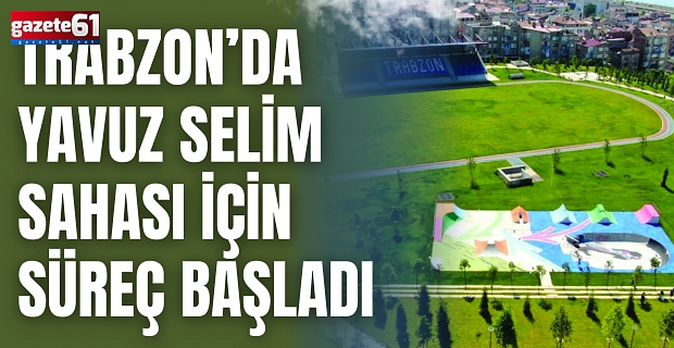 TRABZON’DA YAVUZ SELİM SAHASI İÇİN SÜREÇ BAŞLADI