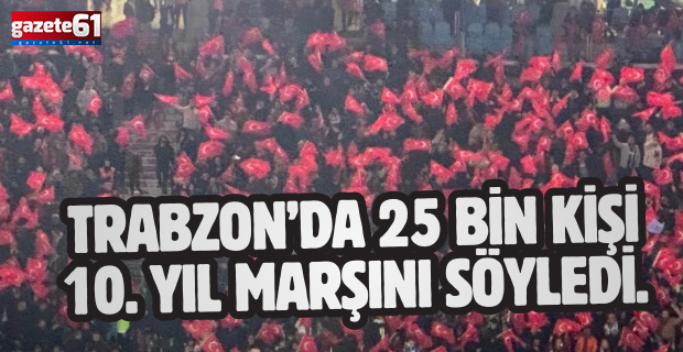 Trabzon’da 25 bin kişi 10. yıl marşını söyledi