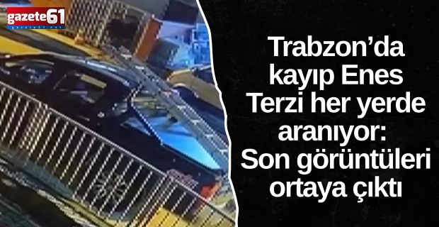 Trabzon’da kayıp Enes Terzi her yerde aranıyor: Son görüntüleri ortaya çıktı