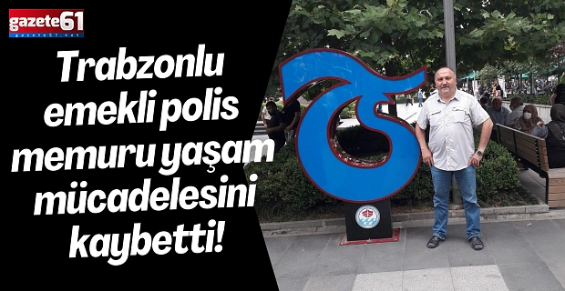 Trabzonlu emekli polis memuru yaşam mücadelesini kaybetti!