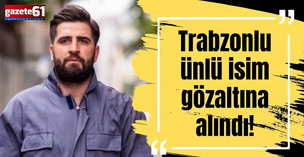 Trabzonlu ünlü isim gözaltına alındı!