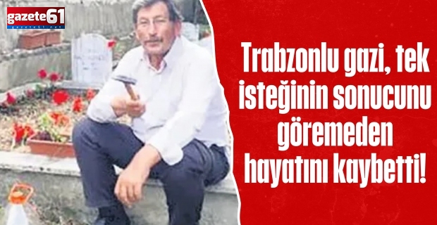 Trabzonlu gazi, tek isteğinin sonucunu göremeden hayatını kaybetti!