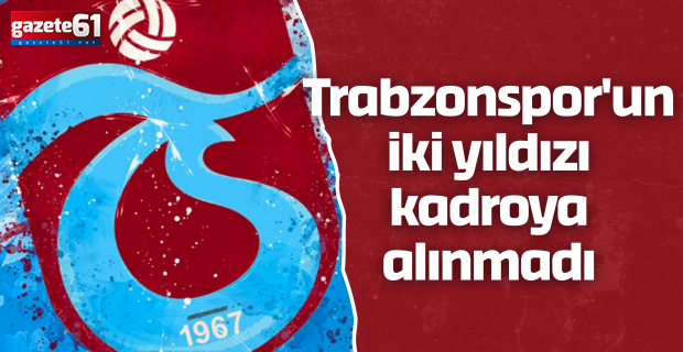 Trabzonspor'un iki yıldızı kadroya alınmadı