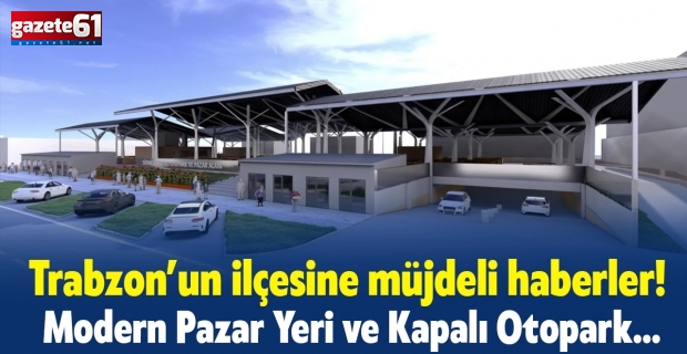 Trabzon’un ilçesine müjdeli haberler! Modern Pazar Yeri ve Kapalı Otopark…