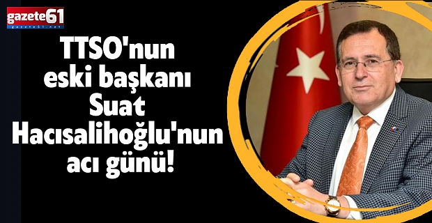 TTSO'nun eski başkanı Suat Hacısalihoğlu'nun acı günü!