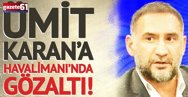 Ümit Karan havalimanında gözaltına alındı!