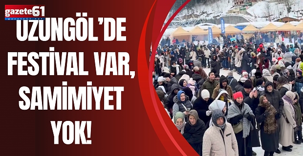 UZUNGÖL’DE FESTİVAL VAR, SAMİMİYET YOK!