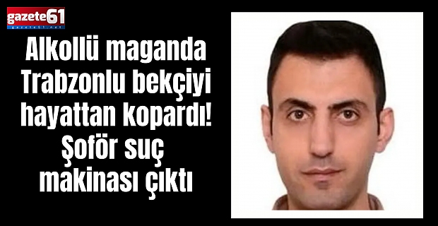Alkollü maganda Trabzonlu bekçiyi hayattan kopardı! Şoför suç makinası çıktı