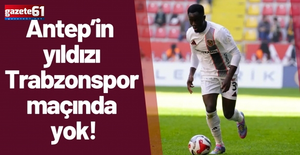 Antep’in yıldızı Trabzonspor maçında yok!