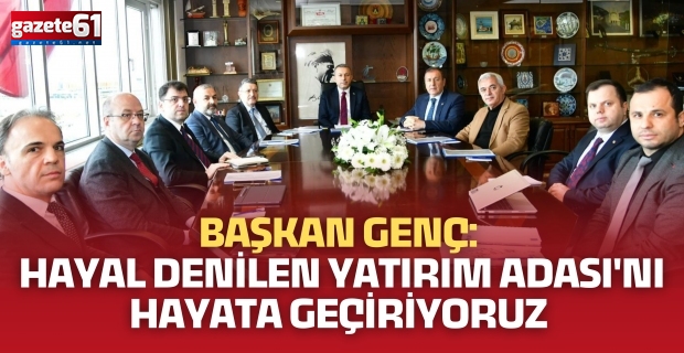BAŞKAN GENÇ: HAYAL DENİLEN YATIRIM ADASI'NI HAYATA GEÇİRİYORUZ